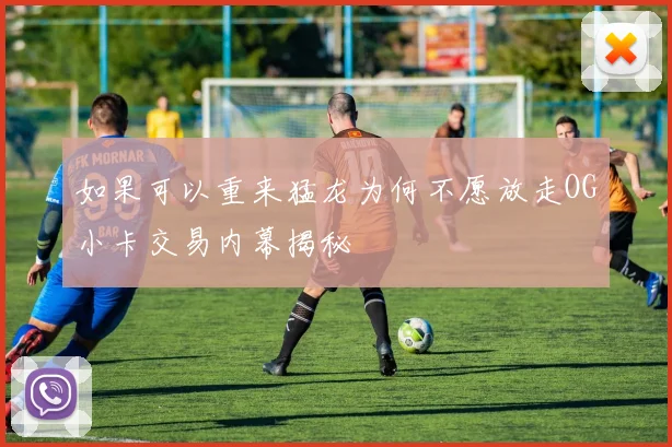 如果可以重来猛龙为何不愿放走OG小卡交易内幕揭秘