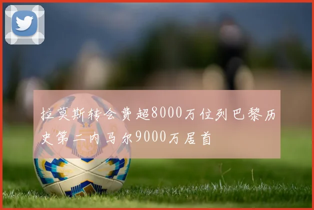 拉莫斯转会费超8000万位列巴黎历史第二内马尔9000万居首