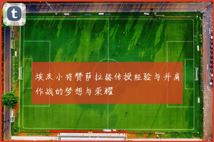 埃及小将赞萨拉赫传授经验与并肩作战的梦想与荣耀