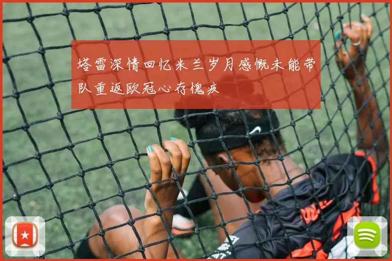 塔雷深情回忆米兰岁月感慨未能带队重返欧冠心存愧疚