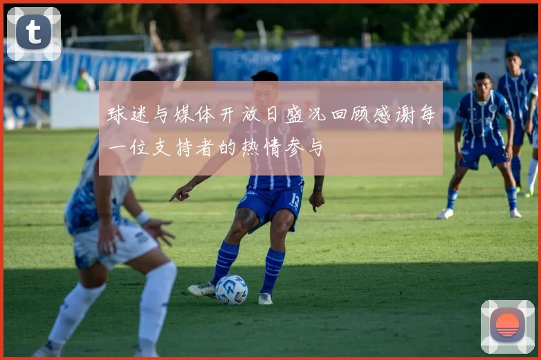 球迷与媒体开放日盛况回顾感谢每一位支持者的热情参与