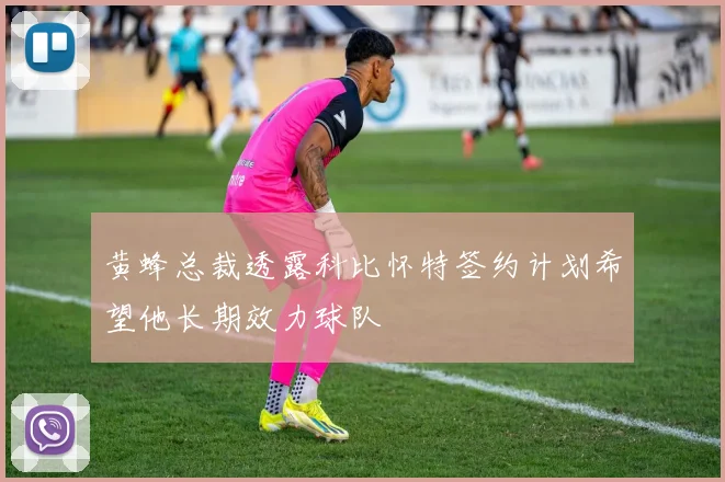 黄蜂总裁透露科比怀特签约计划希望他长期效力球队