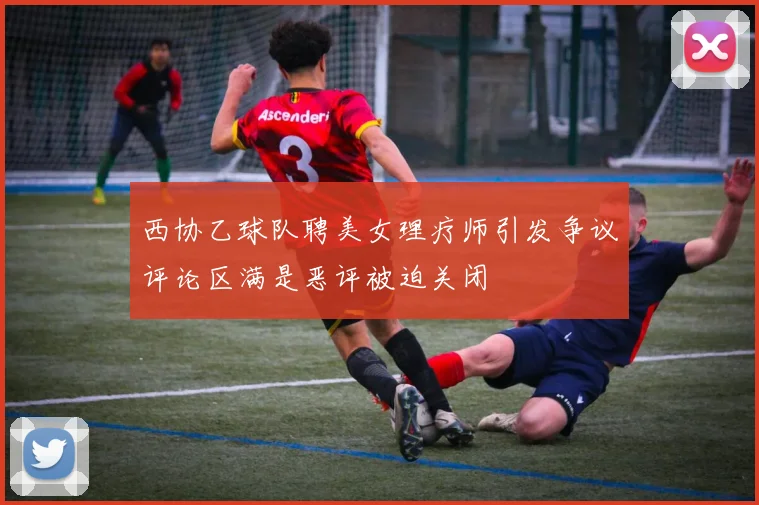 西协乙球队聘美女理疗师引发争议评论区满是恶评被迫关闭