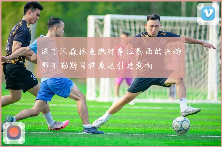 诺丁汉森林重燃对弗拉泰西的兴趣那不勒斯同样表达引进意向
