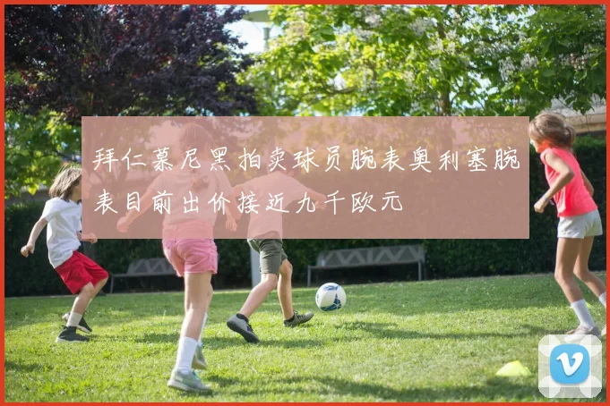拜仁慕尼黑拍卖球员腕表奥利塞腕表目前出价接近九千欧元