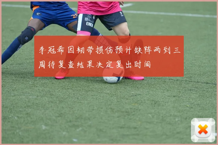 李冠希因韧带损伤预计缺阵两到三周待复查结果决定复出时间